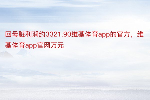 回母脏利润约3321.90维基体育app的官方，维基体育app官网万元