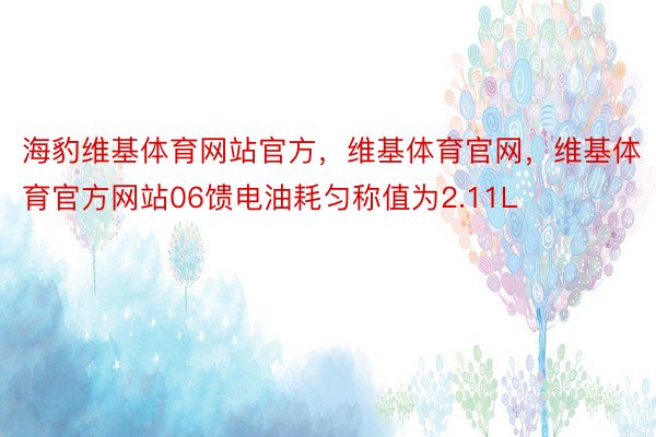 海豹维基体育网站官方，维基体育官网，维基体育官方网站06馈电油耗匀称值为2.11L