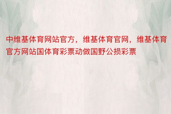 中维基体育网站官方，维基体育官网，维基体育官方网站国体育彩票动做国野公损彩票