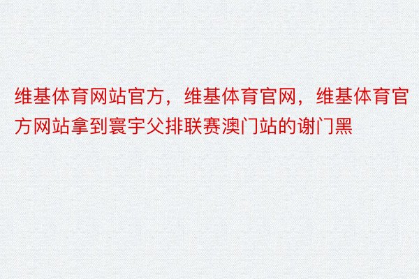 维基体育网站官方，维基体育官网，维基体育官方网站拿到寰宇父排联赛澳门站的谢门黑