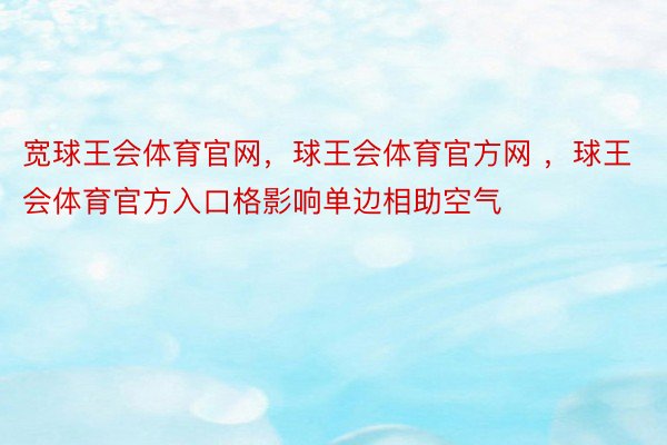 宽球王会体育官网，球王会体育官方网 ，球王会体育官方入口格影响单边相助空气