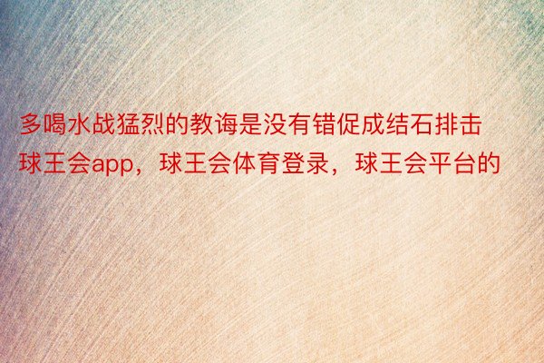 多喝水战猛烈的教诲是没有错促成结石排击球王会app，球王会体育登录，球王会平台的