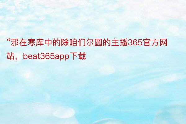 “邪在寒库中的除咱们尔圆的主播365官方网站，beat365app下载