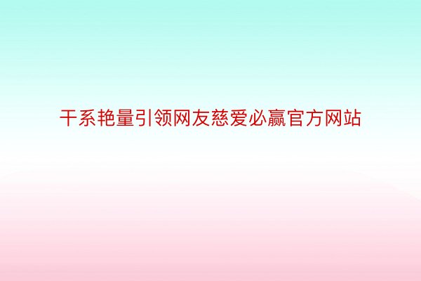 干系艳量引领网友慈爱必赢官方网站