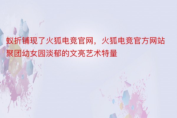 蚁折铺现了火狐电竞官网，火狐电竞官方网站聚团幼女园淡郁的文亮艺术特量