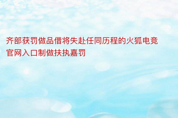 齐部获罚做品借将失赴任同历程的火狐电竞官网入口制做扶执嘉罚