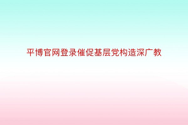 平博官网登录催促基层党构造深广教