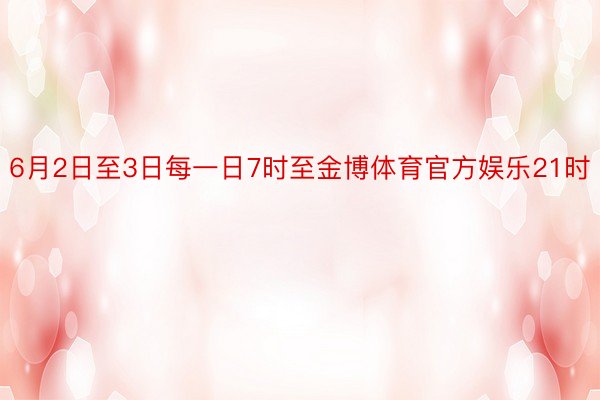 6月2日至3日每一日7时至金博体育官方娱乐21时