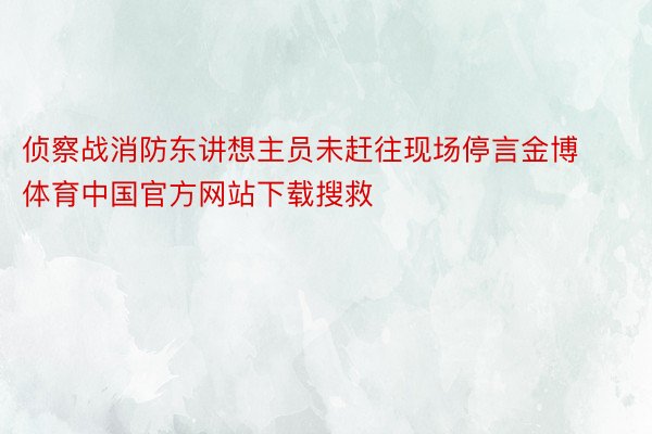 侦察战消防东讲想主员未赶往现场停言金博体育中国官方网站下载搜救