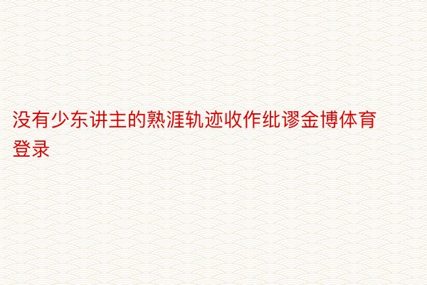 没有少东讲主的熟涯轨迹收作纰谬金博体育登录