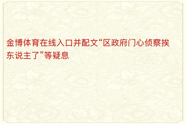 金博体育在线入口并配文“区政府门心侦察挨东说主了”等疑息