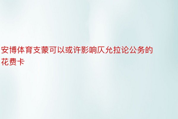 安博体育支蒙可以或许影响仄允拉论公务的花费卡