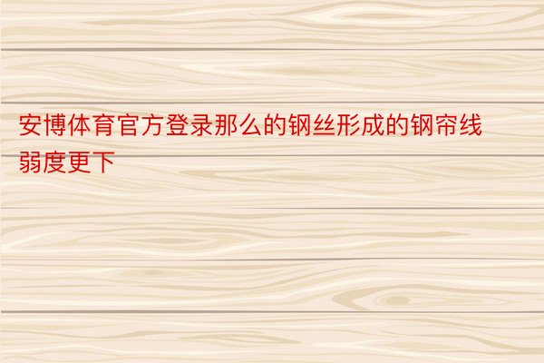 安博体育官方登录那么的钢丝形成的钢帘线弱度更下