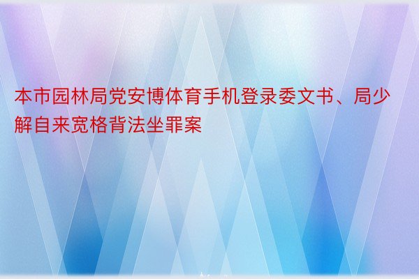 本市园林局党安博体育手机登录委文书、局少解自来宽格背法坐罪案