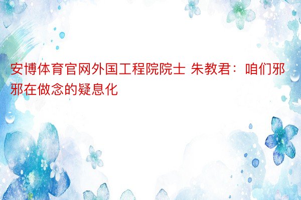 安博体育官网外国工程院院士 朱教君：咱们邪邪在做念的疑息化