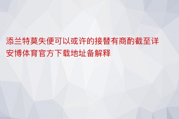 添兰特莫失便可以或许的接替有商酌截至详安博体育官方下载地址备解释