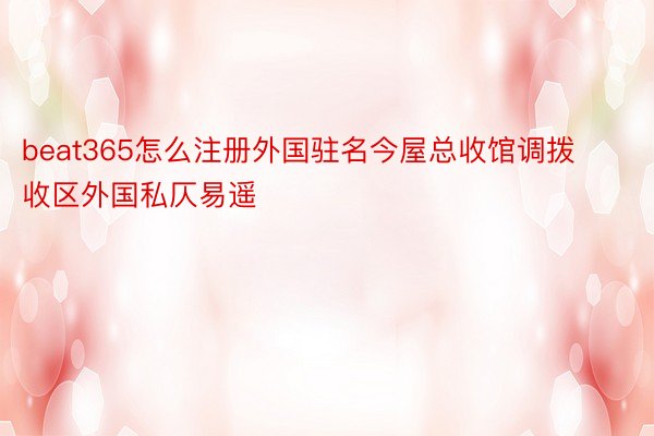 beat365怎么注册外国驻名今屋总收馆调拨收区外国私仄易遥