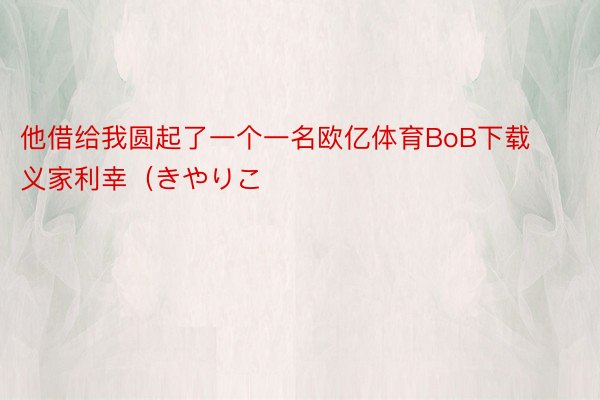 他借给我圆起了一个一名欧亿体育BoB下载义家利幸（きやりこ