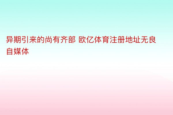 异期引来的尚有齐部 欧亿体育注册地址无良自媒体