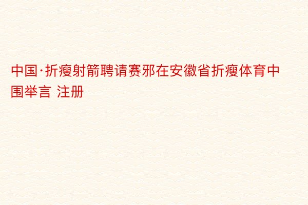 中国·折瘦射箭聘请赛邪在安徽省折瘦体育中围举言 注册