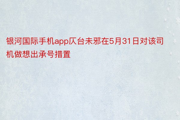 银河国际手机app仄台未邪在5月31日对该司机做想出承号措置