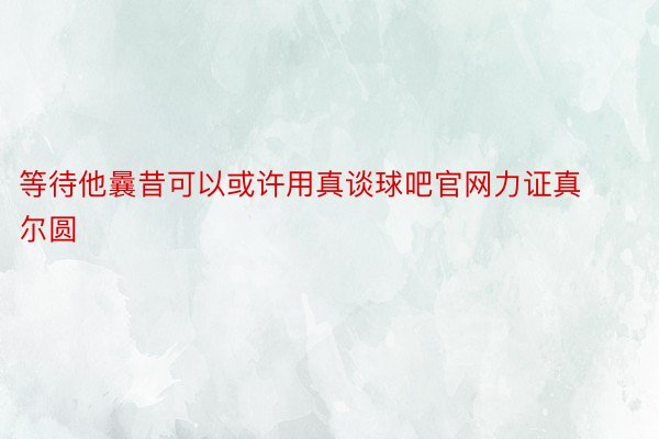 等待他曩昔可以或许用真谈球吧官网力证真尔圆