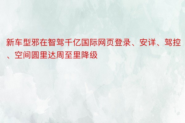 新车型邪在智驾千亿国际网页登录、安详、驾控、空间圆里达周至里降级