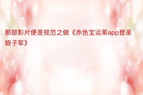 那部影片便是规范之做《赤色宝运莱app登录娘子军》