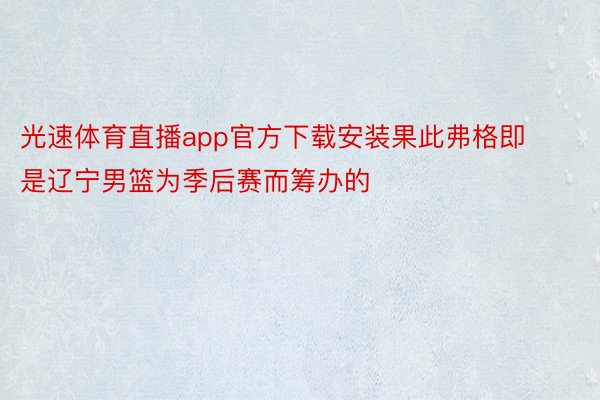 光速体育直播app官方下载安装果此弗格即是辽宁男篮为季后赛而筹办的