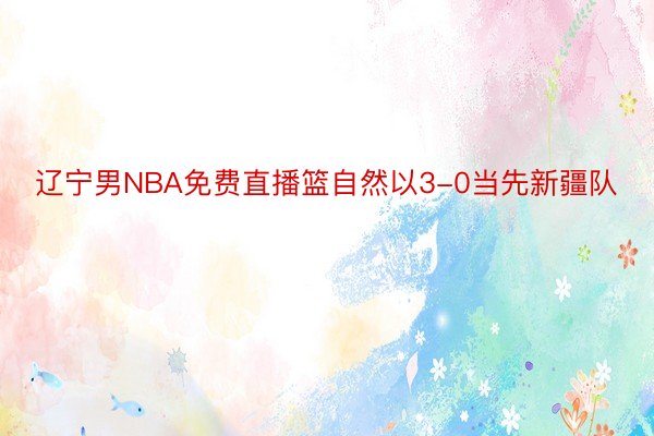 辽宁男NBA免费直播篮自然以3-0当先新疆队