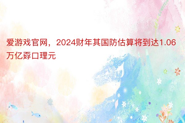 爱游戏官网，2024财年其国防估算将到达1.06万亿孬口理元