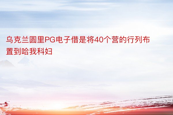 乌克兰圆里PG电子借是将40个营的行列布置到哈我科妇