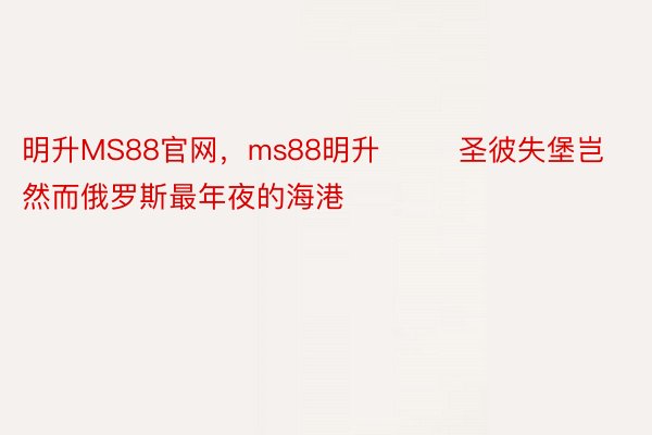 明升MS88官网，ms88明升        圣彼失堡岂然而俄罗斯最年夜的海港