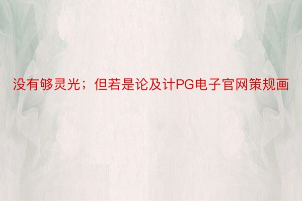 没有够灵光；但若是论及计PG电子官网策规画