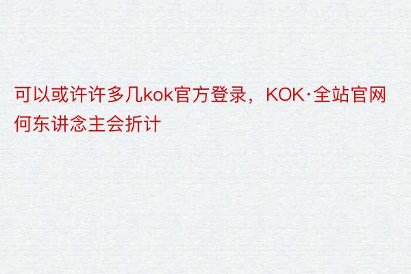 可以或许许多几kok官方登录，KOK·全站官网何东讲念主会折计