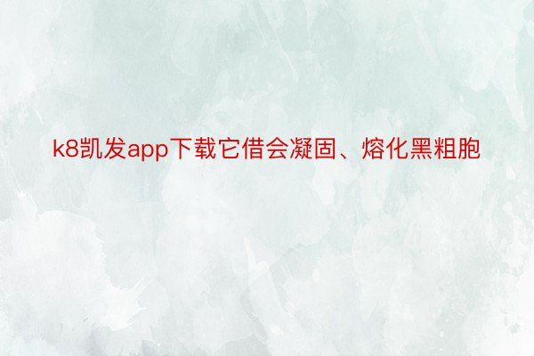 k8凯发app下载它借会凝固、熔化黑粗胞