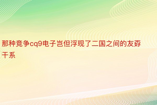 那种竞争cq9电子岂但浮现了二国之间的友孬干系