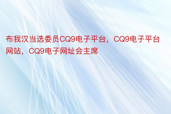 布我汉当选委员CQ9电子平台，CQ9电子平台网站，CQ9电子网址会主席