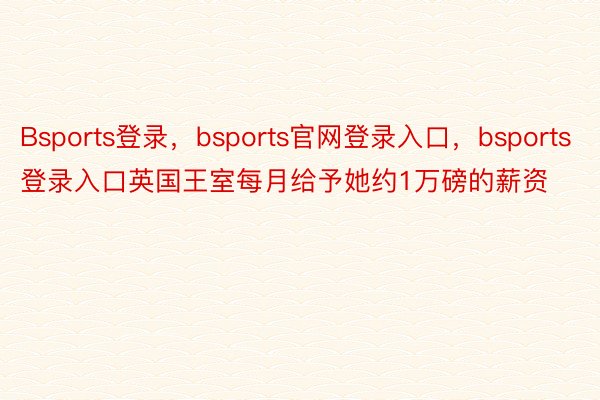 Bsports登录，bsports官网登录入口，bsports登录入口英国王室每月给予她约1万磅的薪资