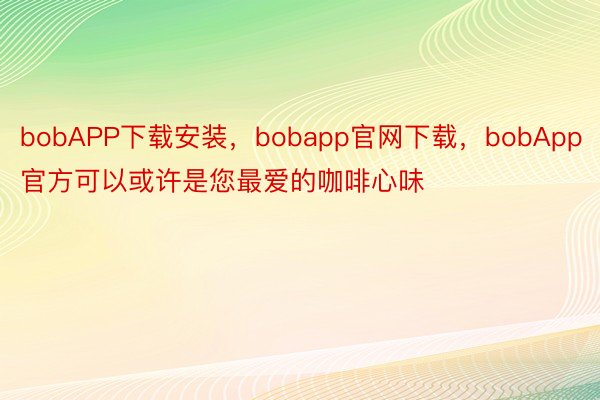 bobAPP下载安装，bobapp官网下载，bobApp官方可以或许是您最爱的咖啡心味