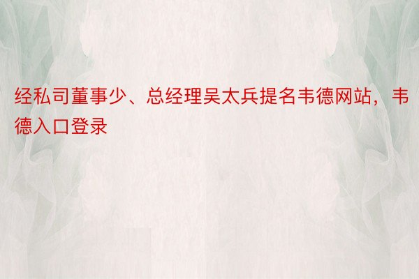 经私司董事少、总经理吴太兵提名韦德网站，韦德入口登录