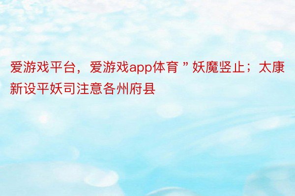 爱游戏平台，爱游戏app体育＂妖魔竖止；太康新设平妖司注意各州府县