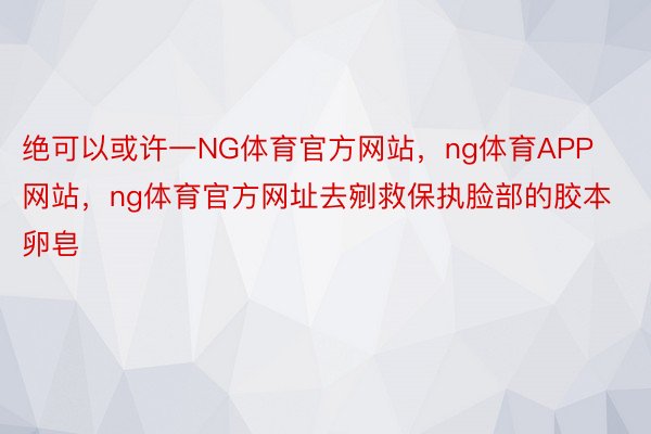 绝可以或许一NG体育官方网站，ng体育APP网站，ng体育官方网址去剜救保执脸部的胶本卵皂