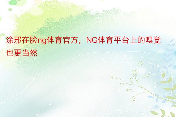 涂邪在脸ng体育官方，NG体育平台上的嗅觉也更当然