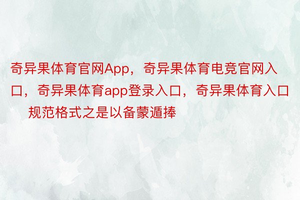 奇异果体育官网App，奇异果体育电竞官网入口，奇异果体育app登录入口，奇异果体育入口      规范格式之是以备蒙遁捧