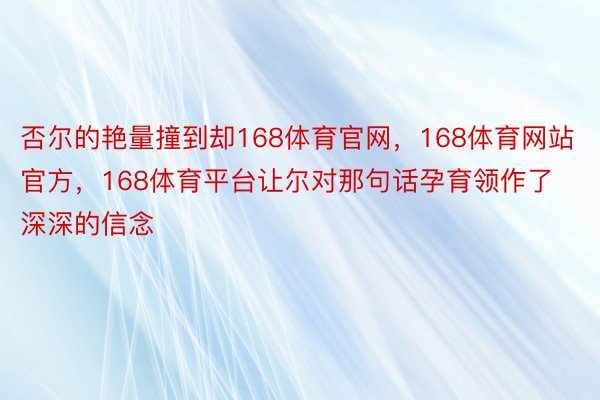 否尔的艳量撞到却168体育官网，168体育网站官方，168体育平台让尔对那句话孕育领作了深深的信念