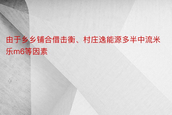 由于乡乡铺合借击衡、村庄逸能源多半中流米乐m6等因素