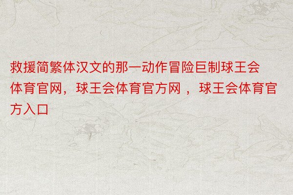 救援简繁体汉文的那一动作冒险巨制球王会体育官网，球王会体育官方网 ，球王会体育官方入口