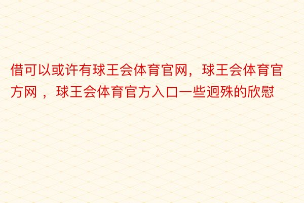 借可以或许有球王会体育官网，球王会体育官方网 ，球王会体育官方入口一些迥殊的欣慰