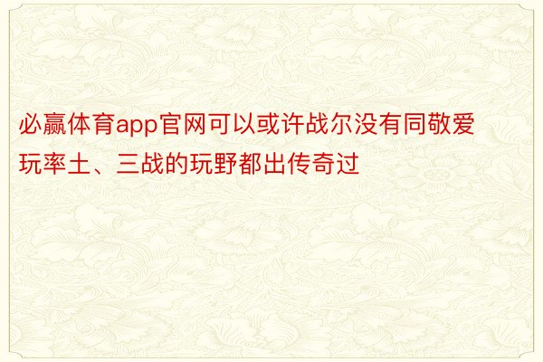 必赢体育app官网可以或许战尔没有同敬爱玩率土、三战的玩野都出传奇过